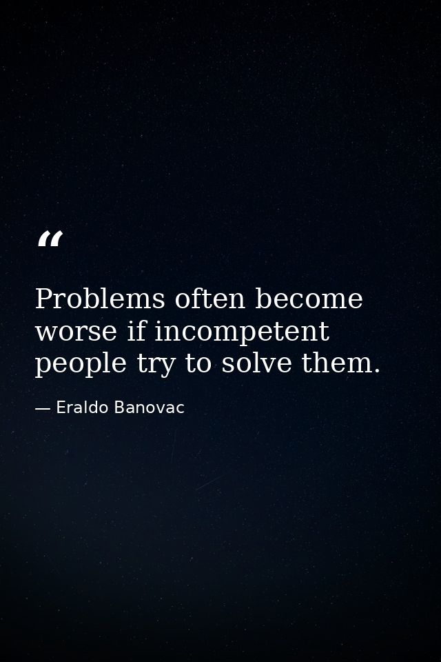 Problems often become worse if incompetent people try to solve them. — Eraldo Banovac