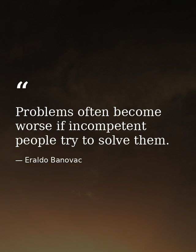 Problems often become worse if incompetent people try to solve them. — Eraldo Banovac