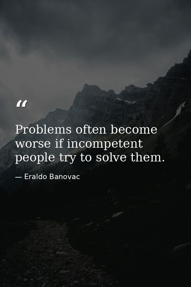 Problems often become worse if incompetent people try to solve them. — Eraldo Banovac