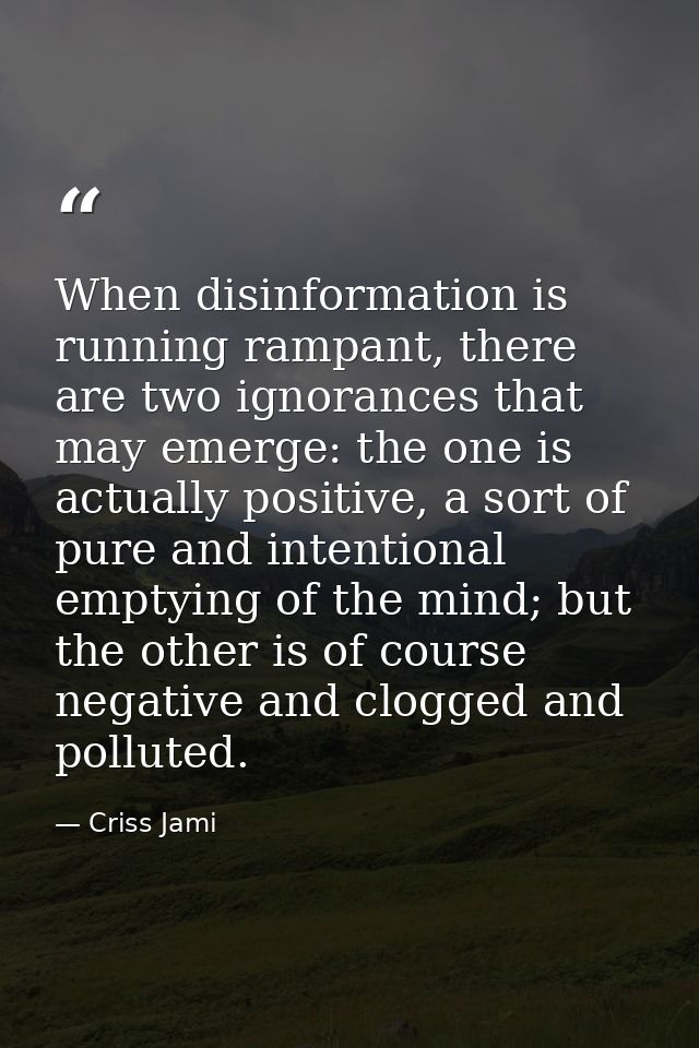 When disinformation is running rampant, there are two ignorances that may emerge: the one is actually positive, a sort o — Criss Jami