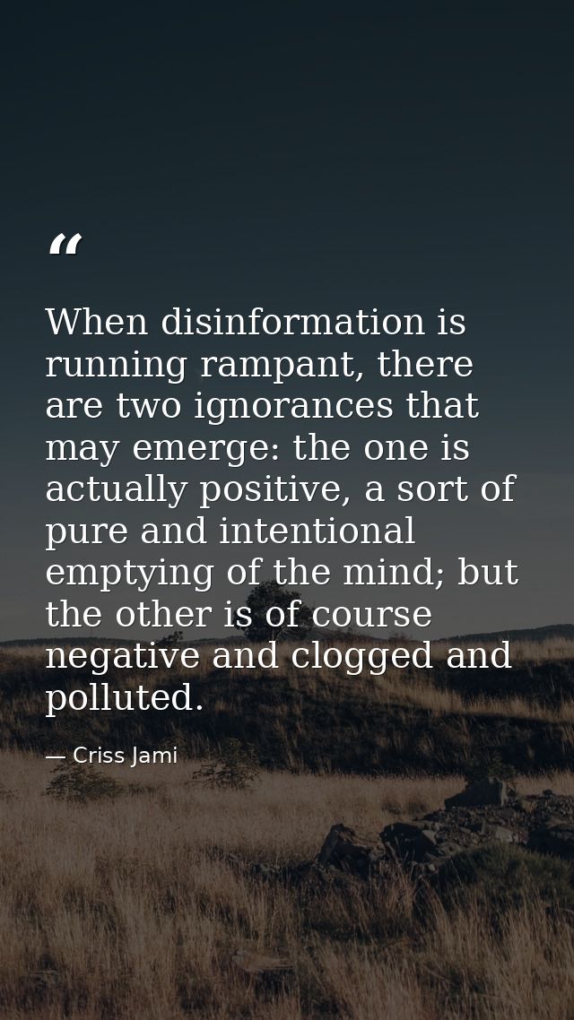 When disinformation is running rampant, there are two ignorances that may emerge: the one is actually positive, a sort o — Criss Jami