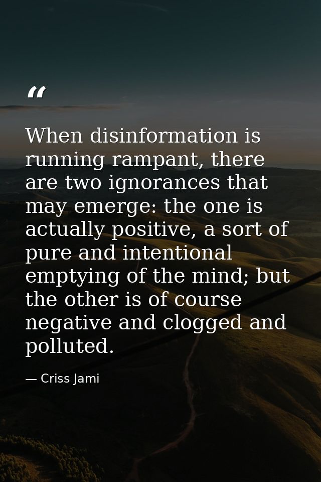 When disinformation is running rampant, there are two ignorances that may emerge: the one is actually positive, a sort o — Criss Jami