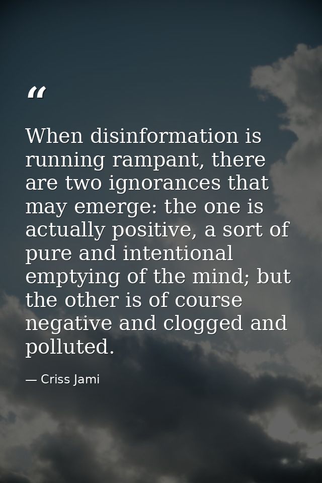 When disinformation is running rampant, there are two ignorances that may emerge: the one is actually positive, a sort o — Criss Jami