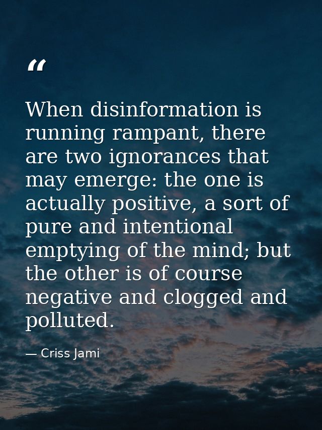 When disinformation is running rampant, there are two ignorances that may emerge: the one is actually positive, a sort o — Criss Jami