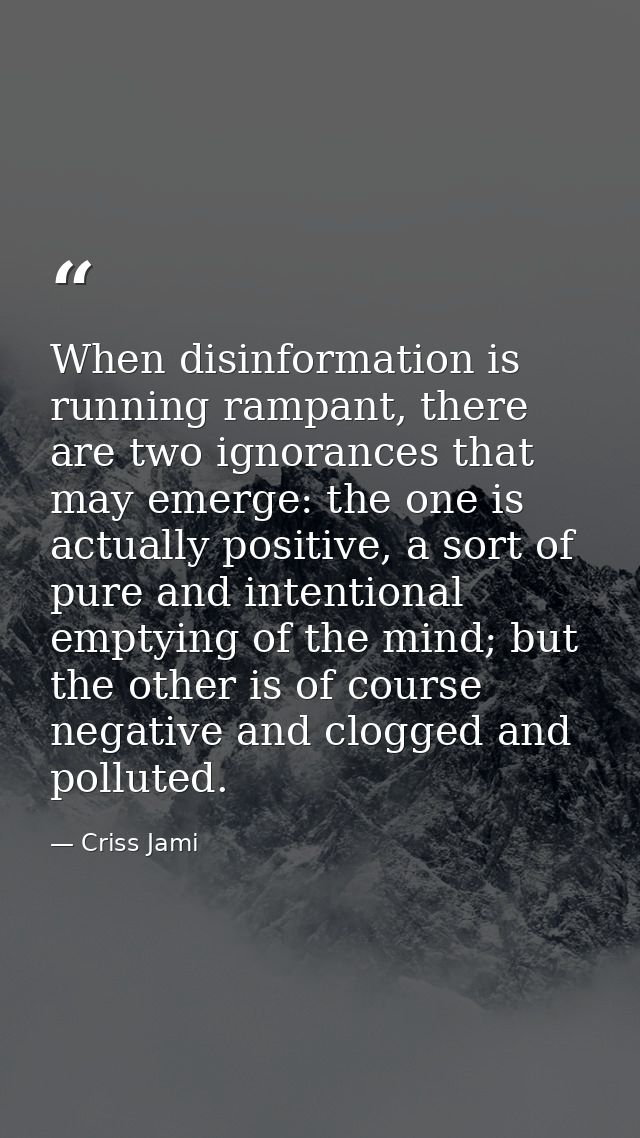 When disinformation is running rampant, there are two ignorances that may emerge: the one is actually positive, a sort o — Criss Jami