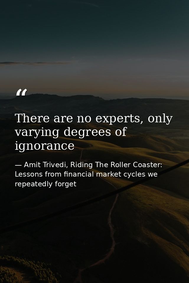 There are no experts, only varying degrees of ignorance — Amit Trivedi, Riding The Roller Coaster: Lessons from financial market cycles we repeatedly forget