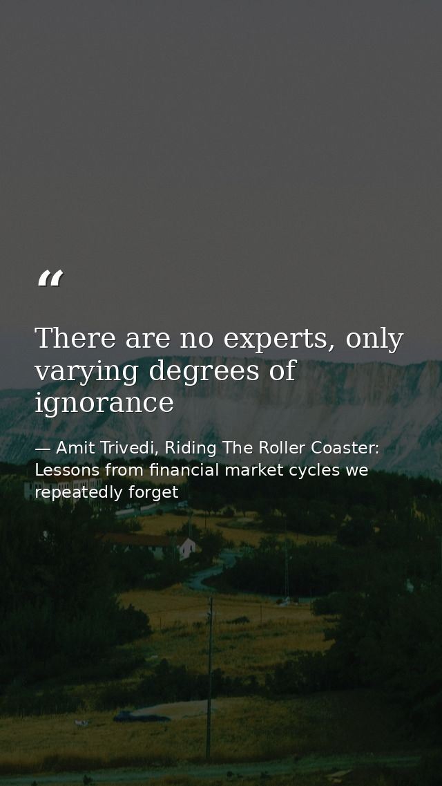 There are no experts, only varying degrees of ignorance — Amit Trivedi, Riding The Roller Coaster: Lessons from financial market cycles we repeatedly forget