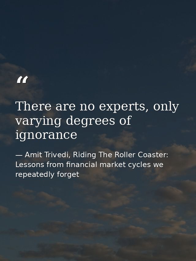 There are no experts, only varying degrees of ignorance — Amit Trivedi, Riding The Roller Coaster: Lessons from financial market cycles we repeatedly forget