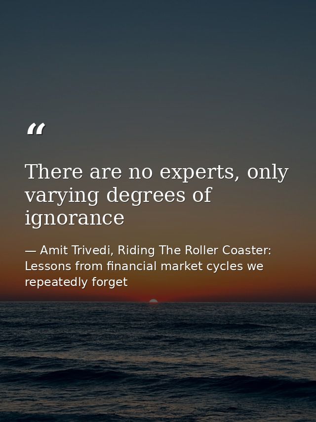 There are no experts, only varying degrees of ignorance — Amit Trivedi, Riding The Roller Coaster: Lessons from financial market cycles we repeatedly forget