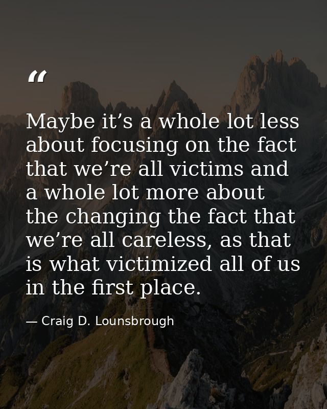 Maybe it’s a whole lot less about focusing on the fact that we’re all victims and a whole lot more about the changing th — Craig D. Lounsbrough