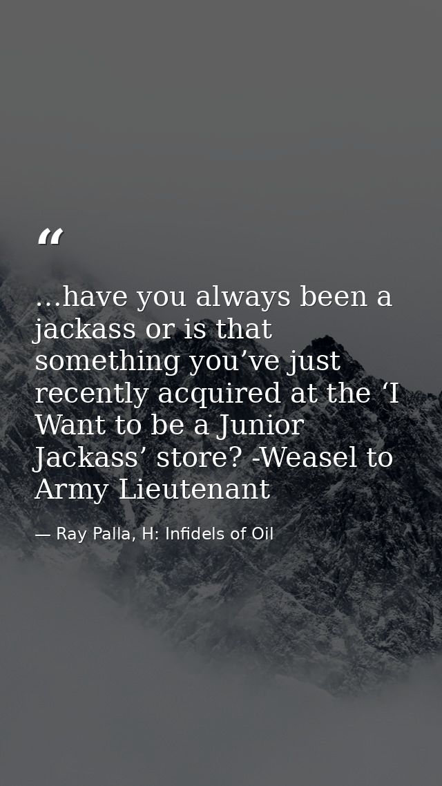 …have you always been a jackass or is that something you’ve just recently acquired at the ‘I Want to be a Junior Jackass — Ray Palla, H: Infidels of Oil