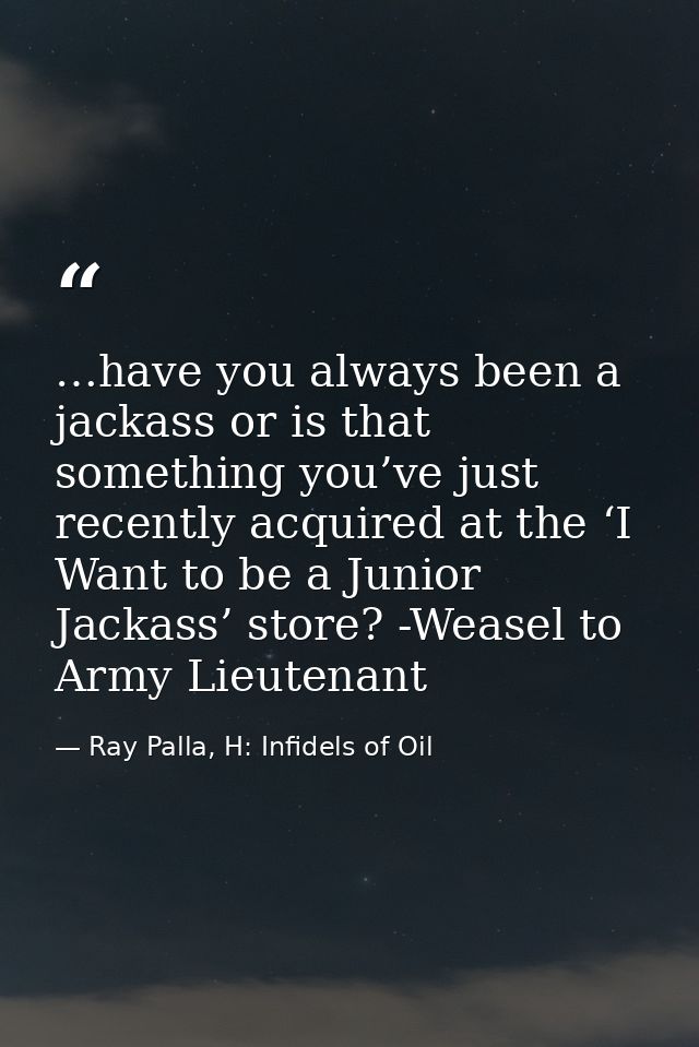 …have you always been a jackass or is that something you’ve just recently acquired at the ‘I Want to be a Junior Jackass — Ray Palla, H: Infidels of Oil