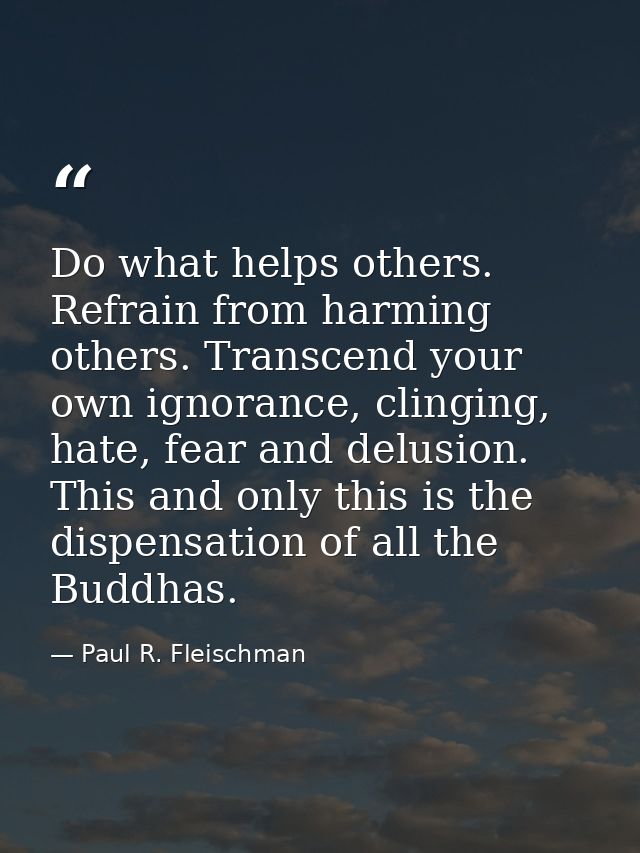 Do what helps others. Refrain from harming others. Transcend your own ignorance, clinging, hate, fear and delusion. This — Paul R. Fleischman