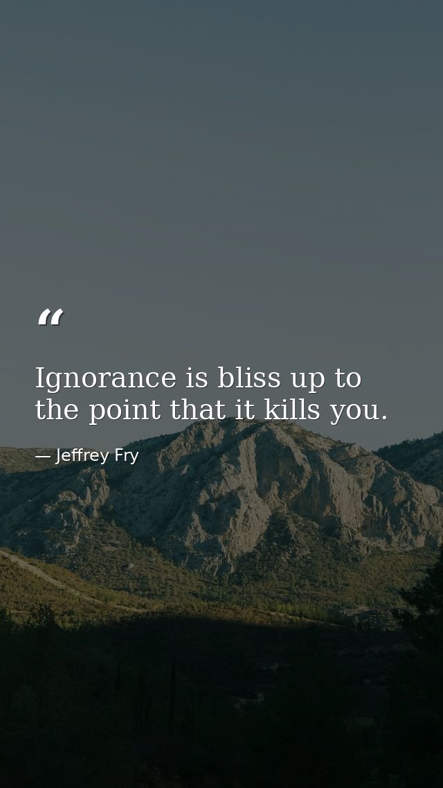 Ignorance is bliss up to the point that it kills you. — Jeffrey Fry