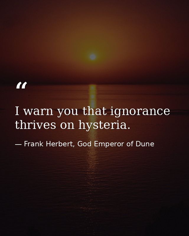 I warn you that ignorance thrives on hysteria. — Frank Herbert, God Emperor of Dune