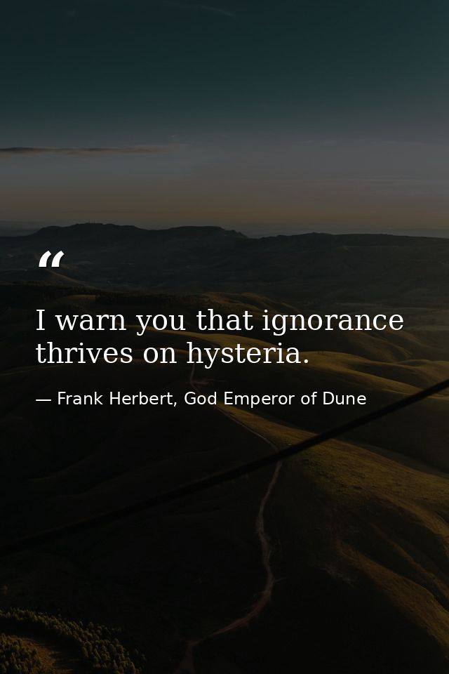I warn you that ignorance thrives on hysteria. — Frank Herbert, God Emperor of Dune