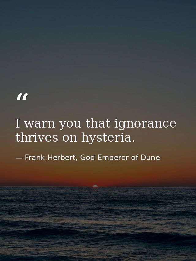 I warn you that ignorance thrives on hysteria. — Frank Herbert, God Emperor of Dune