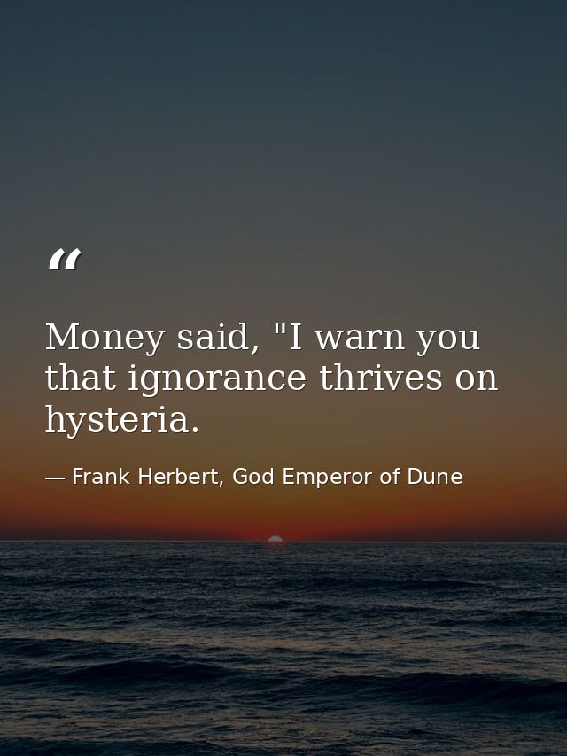 Money said, "I warn you that ignorance thrives on hysteria. — Frank Herbert, God Emperor of Dune