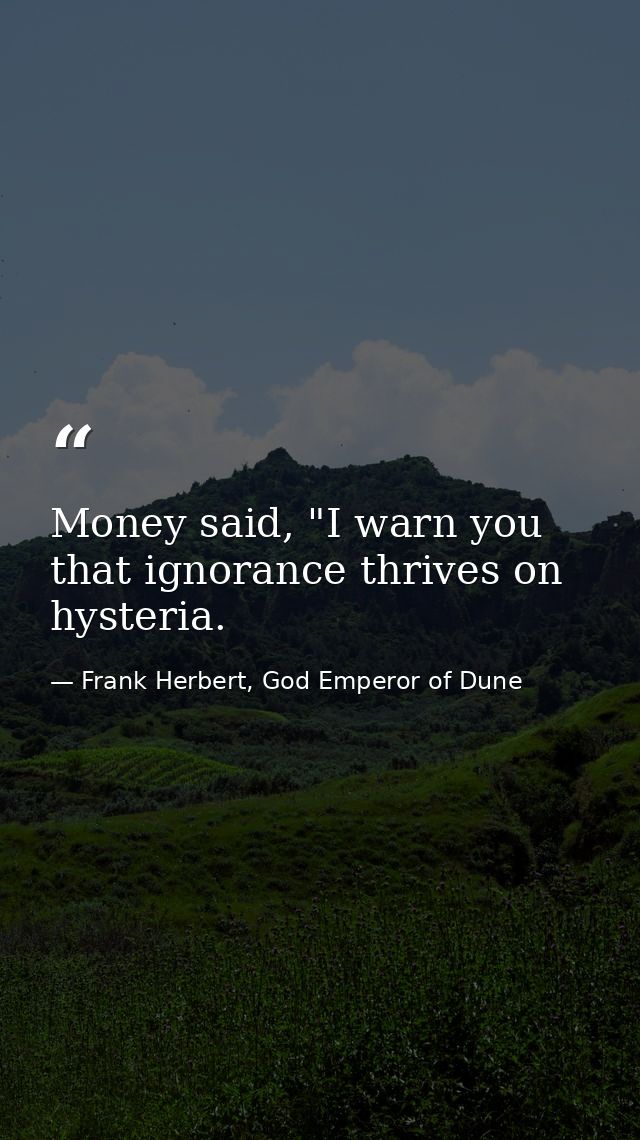 Money said, "I warn you that ignorance thrives on hysteria. — Frank Herbert, God Emperor of Dune