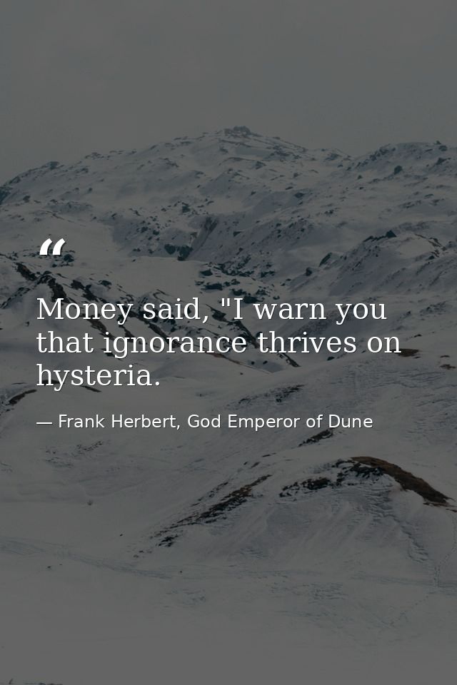 Money said, "I warn you that ignorance thrives on hysteria. — Frank Herbert, God Emperor of Dune