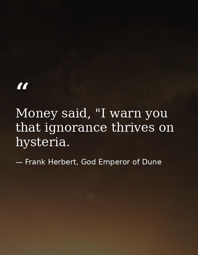 Money said, "I warn you that ignorance thrives on hysteria. — Frank Herbert, God Emperor of Dune