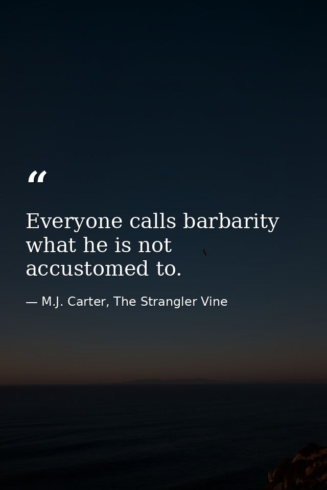 Everyone calls barbarity what he is not accustomed to. — M.J. Carter, The Strangler Vine
