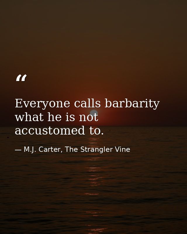Everyone calls barbarity what he is not accustomed to. — M.J. Carter, The Strangler Vine