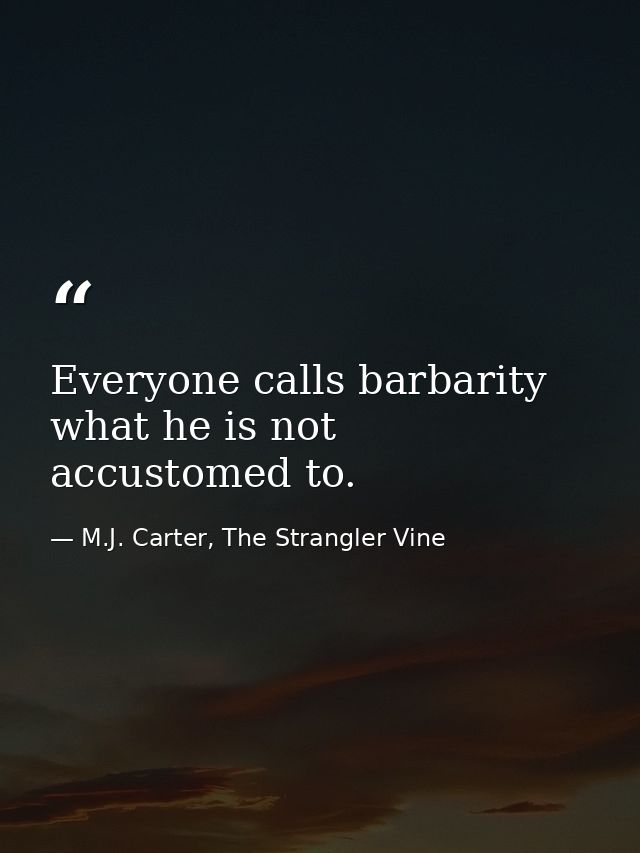 Everyone calls barbarity what he is not accustomed to. — M.J. Carter, The Strangler Vine