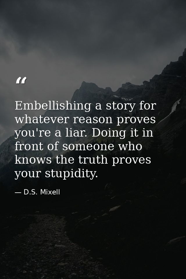 Embellishing a story for whatever reason proves you're a liar. Doing it in front of someone who knows the truth proves y — D.S. Mixell