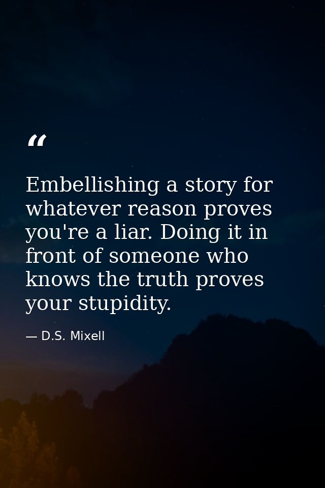 Embellishing a story for whatever reason proves you're a liar. Doing it in front of someone who knows the truth proves y — D.S. Mixell