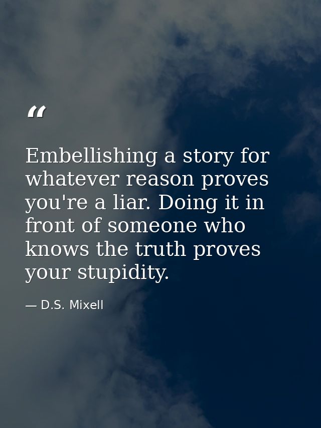 Embellishing a story for whatever reason proves you're a liar. Doing it in front of someone who knows the truth proves y — D.S. Mixell