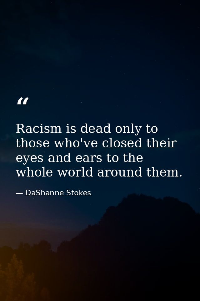Racism is dead only to those who've closed their eyes and ears to the whole world around them. — DaShanne Stokes