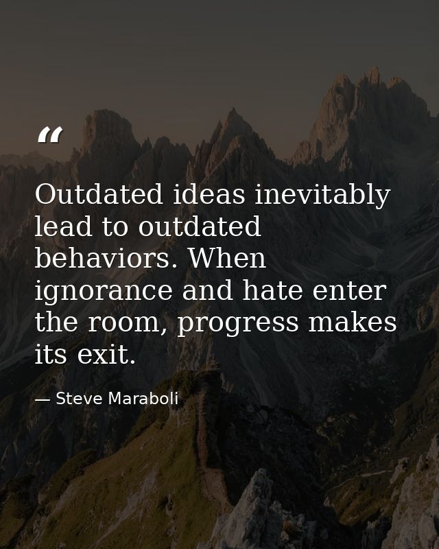 Outdated ideas inevitably lead to outdated behaviors. When ignorance and hate enter the room, progress makes its exit. — Steve Maraboli