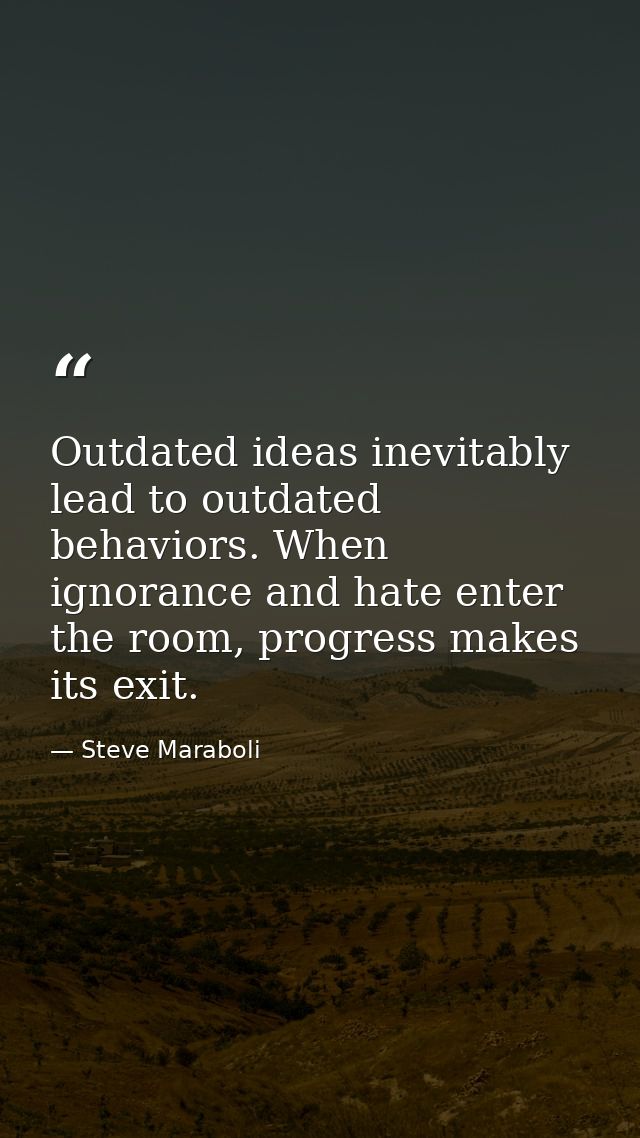 Outdated ideas inevitably lead to outdated behaviors. When ignorance and hate enter the room, progress makes its exit. — Steve Maraboli