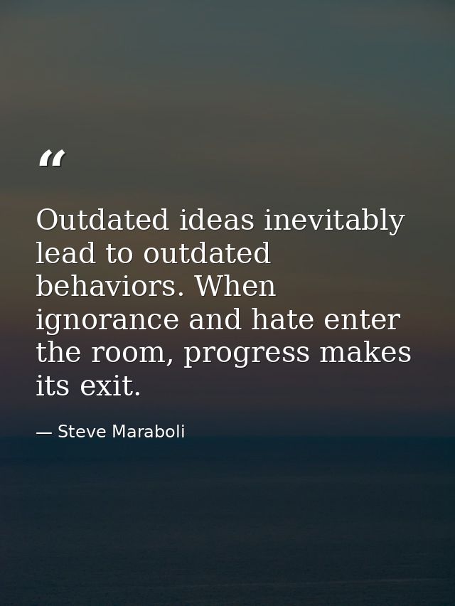 Outdated ideas inevitably lead to outdated behaviors. When ignorance and hate enter the room, progress makes its exit. — Steve Maraboli