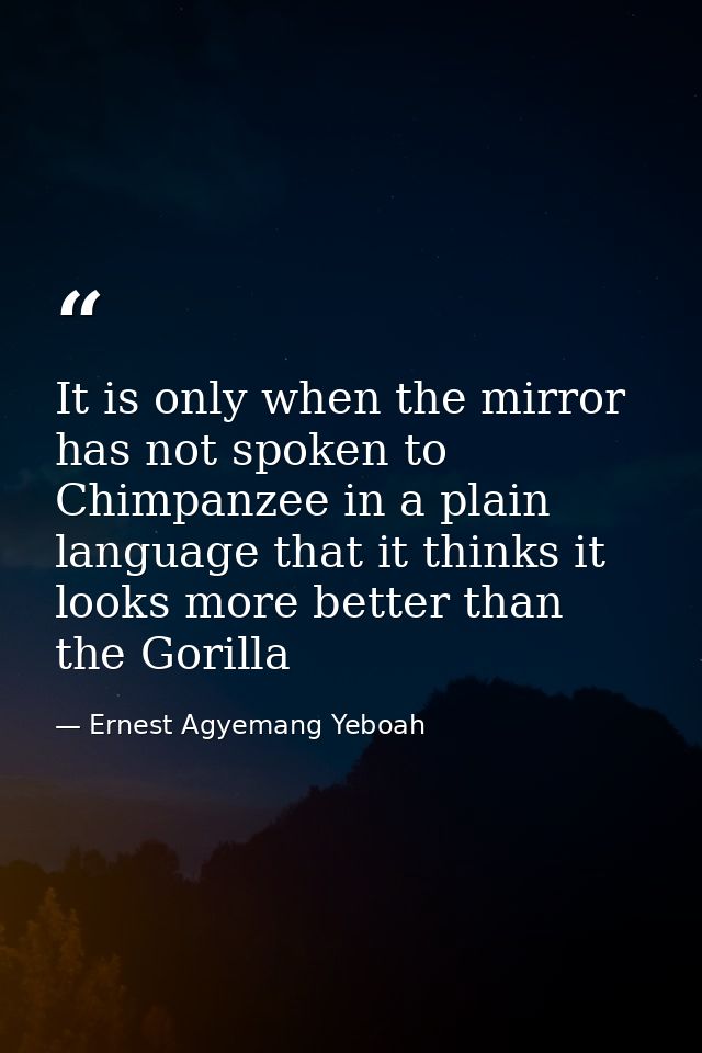 It is only when the mirror has not spoken to Chimpanzee in a plain language that it thinks it looks more better than the — Ernest Agyemang Yeboah