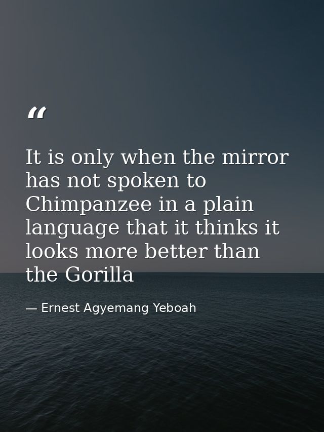 It is only when the mirror has not spoken to Chimpanzee in a plain language that it thinks it looks more better than the — Ernest Agyemang Yeboah