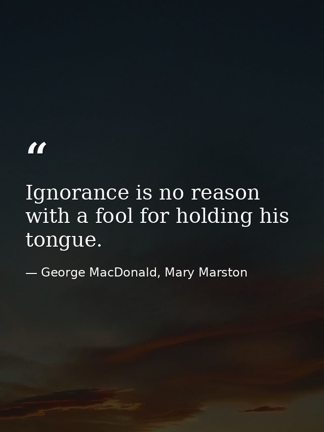 Ignorance is no reason with a fool for holding his tongue. — George MacDonald, Mary Marston