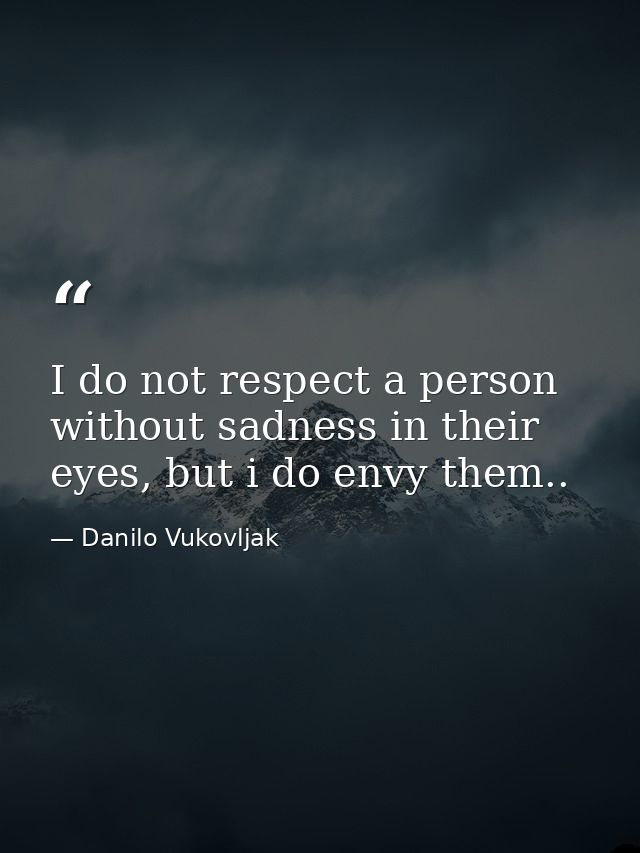 I do not respect a person without sadness in their eyes, but i do envy them.. — Danilo Vukovljak
