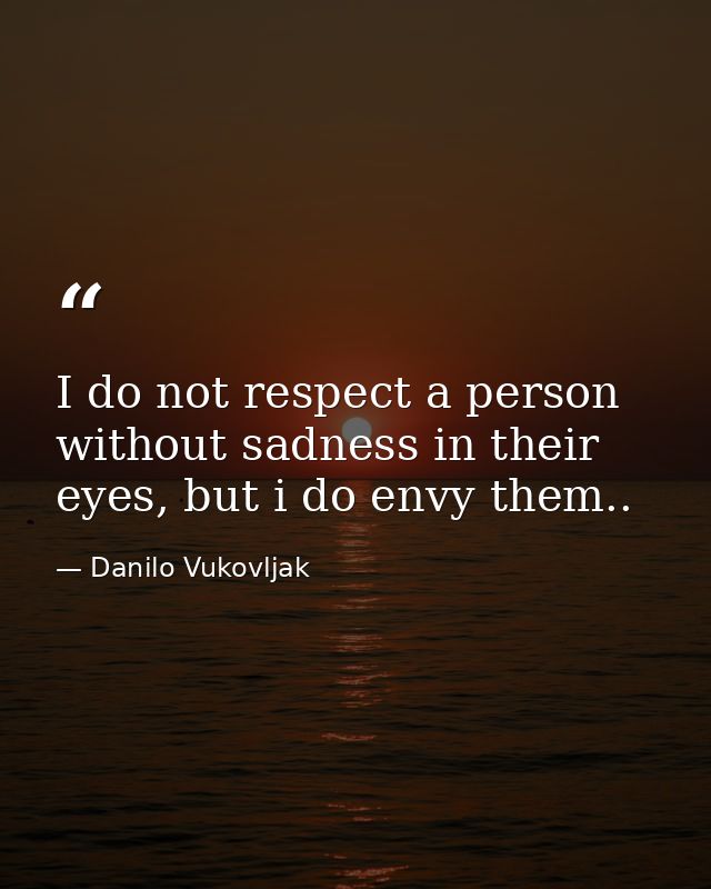 I do not respect a person without sadness in their eyes, but i do envy them.. — Danilo Vukovljak