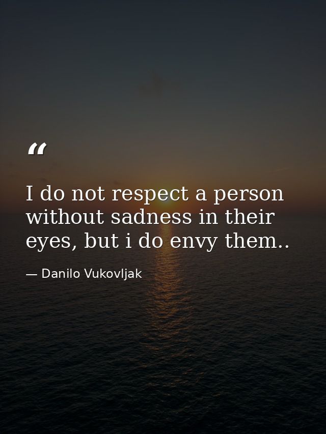 I do not respect a person without sadness in their eyes, but i do envy them.. — Danilo Vukovljak