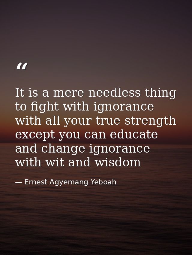 It is a mere needless thing to fight with ignorance with all your true strength except you can educate and change ignora — Ernest Agyemang Yeboah