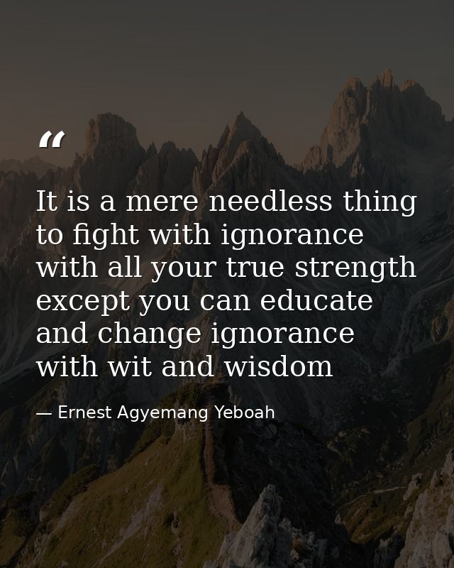 It is a mere needless thing to fight with ignorance with all your true strength except you can educate and change ignora — Ernest Agyemang Yeboah