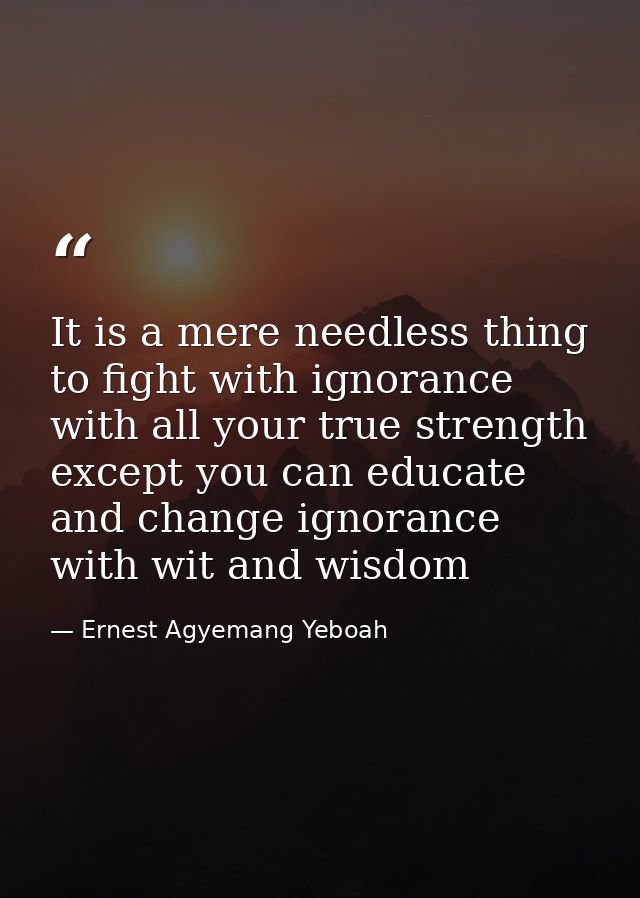 It is a mere needless thing to fight with ignorance with all your true strength except you can educate and change ignora — Ernest Agyemang Yeboah