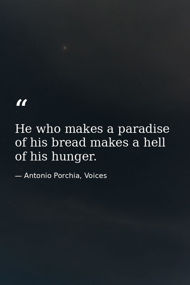 He who makes a paradise of his bread makes a hell of his hunger. — Antonio Porchia, Voices