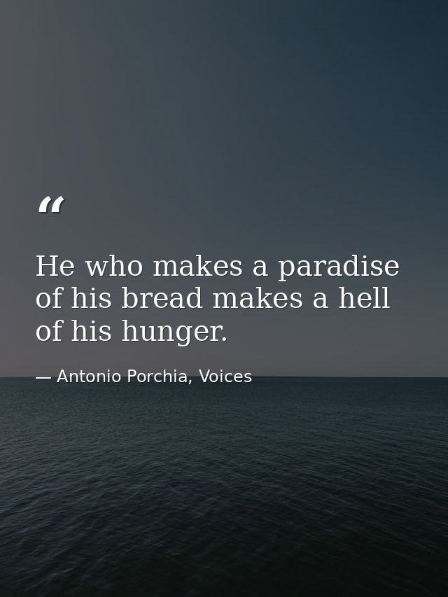He who makes a paradise of his bread makes a hell of his hunger. — Antonio Porchia, Voices