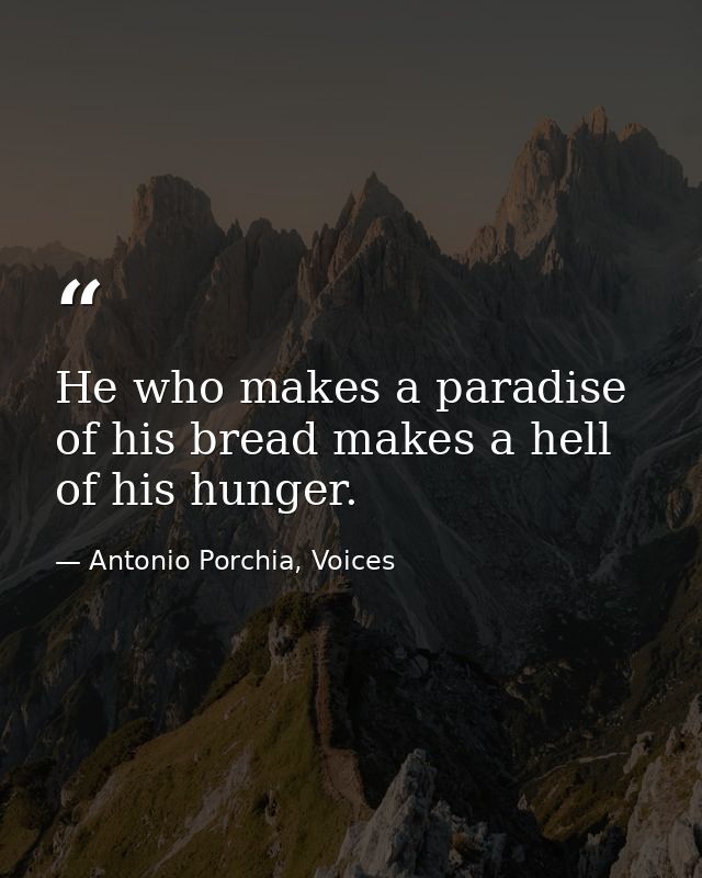 He who makes a paradise of his bread makes a hell of his hunger. — Antonio Porchia, Voices