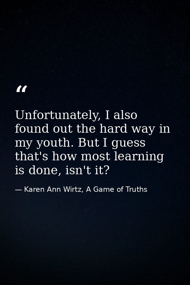Unfortunately, I also found out the hard way in my youth. But I guess that's how most learning is done, isn't it? — Karen Ann Wirtz, A Game of Truths