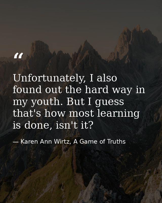 Unfortunately, I also found out the hard way in my youth. But I guess that's how most learning is done, isn't it? — Karen Ann Wirtz, A Game of Truths