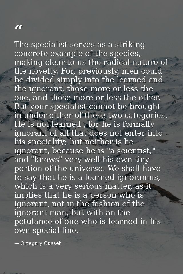 The specialist serves as a striking concrete example of the species, making clear to us the radical nature of the novelt — Ortega y Gasset